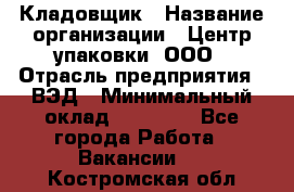 Кладовщик › Название организации ­ Центр упаковки, ООО › Отрасль предприятия ­ ВЭД › Минимальный оклад ­ 19 000 - Все города Работа » Вакансии   . Костромская обл.